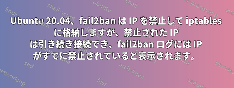 Ubuntu 20.04、fail2ban は IP を禁止して iptables に格納しますが、禁止された IP は引き続き接続でき、fail2ban ログには IP がすでに禁止されていると表示されます。