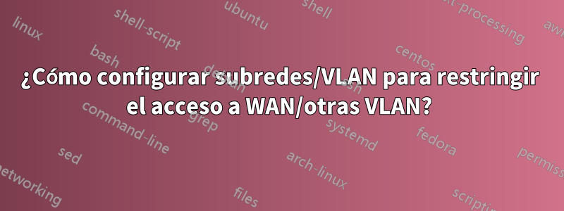 ¿Cómo configurar subredes/VLAN para restringir el acceso a WAN/otras VLAN?