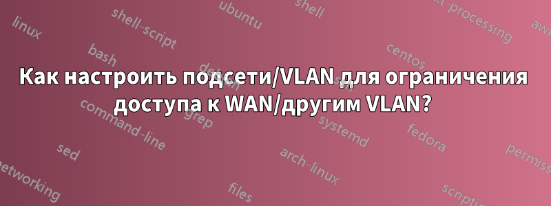 Как настроить подсети/VLAN для ограничения доступа к WAN/другим VLAN?