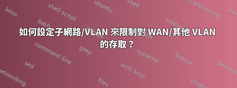 如何設定子網路/VLAN 來限制對 WAN/其他 VLAN 的存取？