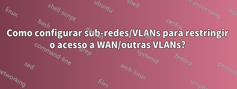 Como configurar sub-redes/VLANs para restringir o acesso a WAN/outras VLANs?