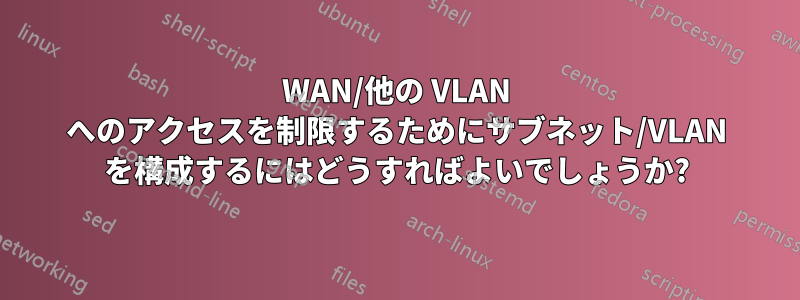WAN/他の VLAN へのアクセスを制限するためにサブネット/VLAN を構成するにはどうすればよいでしょうか?