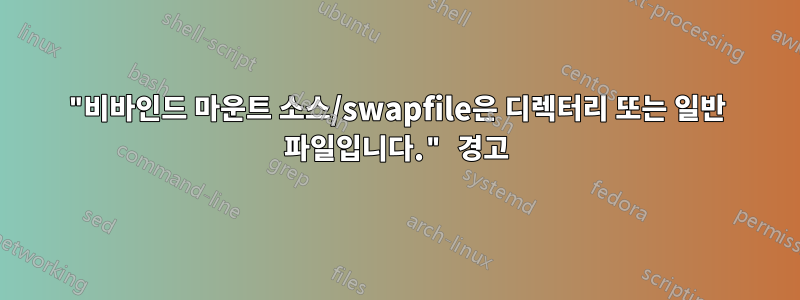 "비바인드 마운트 소스/swapfile은 디렉터리 또는 일반 파일입니다." 경고