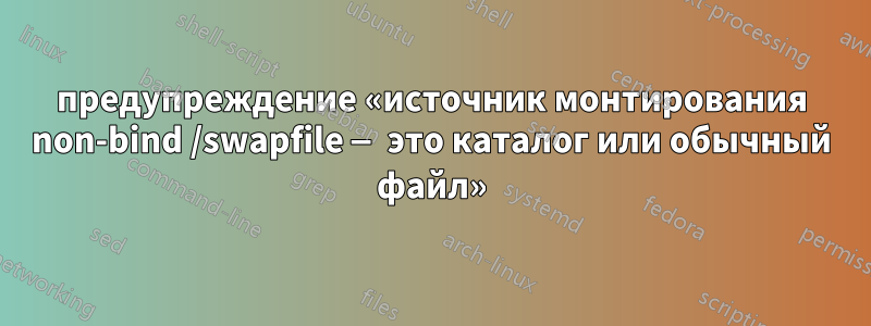 предупреждение «источник монтирования non-bind /swapfile — это каталог или обычный файл»