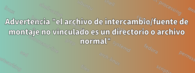 Advertencia "el archivo de intercambio/fuente de montaje no vinculado es un directorio o archivo normal"