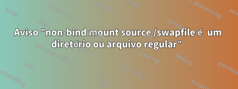 Aviso "non-bind mount source /swapfile é um diretório ou arquivo regular"
