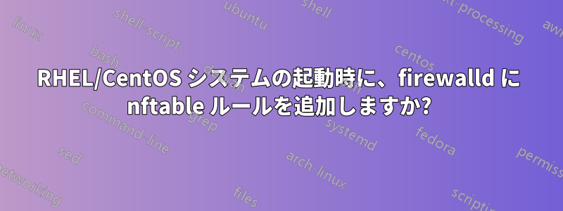 RHEL/CentOS システムの起動時に、firewalld に nftable ルールを追加しますか?