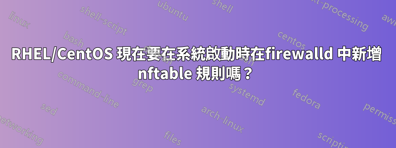 RHEL/CentOS 現在要在系統啟動時在firewalld 中新增 nftable 規則嗎？