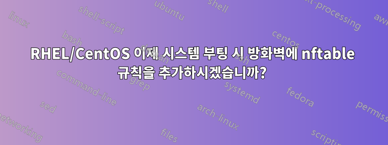 RHEL/CentOS 이제 시스템 부팅 시 방화벽에 nftable 규칙을 추가하시겠습니까?