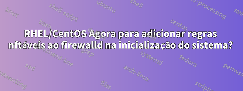 RHEL/CentOS Agora para adicionar regras nftáveis ​​ao firewalld na inicialização do sistema?