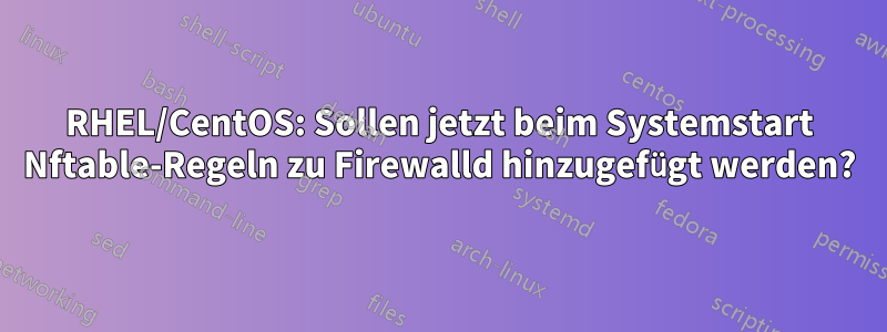 RHEL/CentOS: Sollen jetzt beim Systemstart Nftable-Regeln zu Firewalld hinzugefügt werden?
