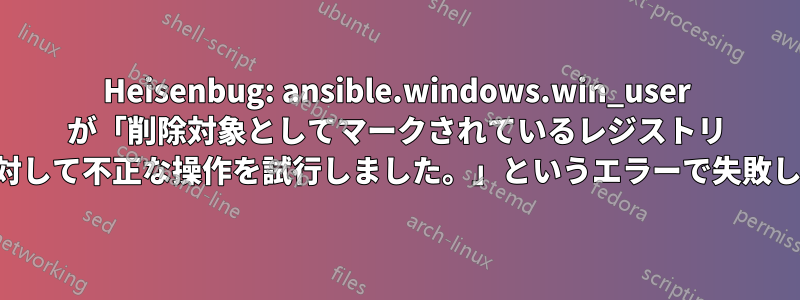 Heisenbug: ansible.windows.win_user が「削除対象としてマークされているレジストリ キーに対して不正な操作を試行しました。」というエラーで失敗します。