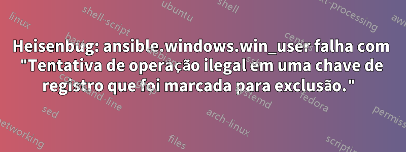 Heisenbug: ansible.windows.win_user falha com "Tentativa de operação ilegal em uma chave de registro que foi marcada para exclusão."