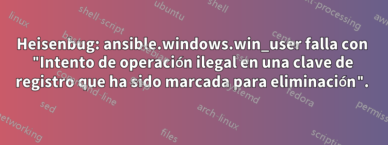 Heisenbug: ansible.windows.win_user falla con "Intento de operación ilegal en una clave de registro que ha sido marcada para eliminación".