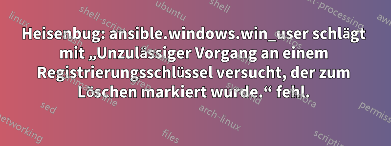Heisenbug: ansible.windows.win_user schlägt mit „Unzulässiger Vorgang an einem Registrierungsschlüssel versucht, der zum Löschen markiert wurde.“ fehl.