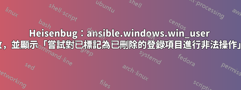 Heisenbug：ansible.windows.win_user 失敗，並顯示「嘗試對已標記為已刪除的登錄項目進行非法操作」。