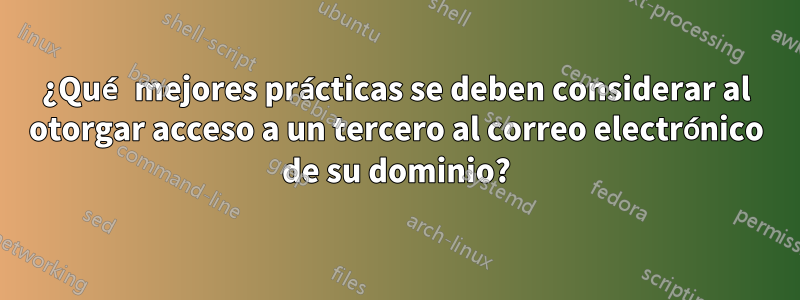 ¿Qué mejores prácticas se deben considerar al otorgar acceso a un tercero al correo electrónico de su dominio?