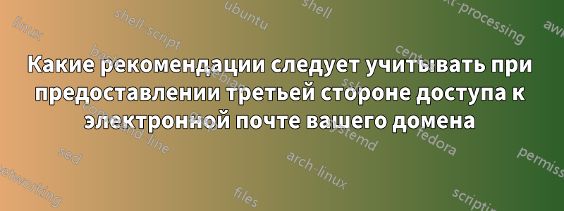 Какие рекомендации следует учитывать при предоставлении третьей стороне доступа к электронной почте вашего домена