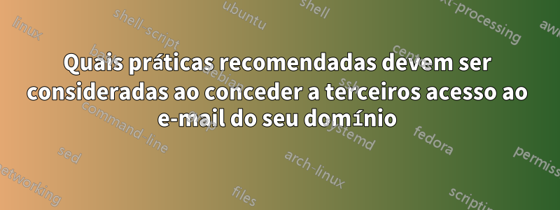 Quais práticas recomendadas devem ser consideradas ao conceder a terceiros acesso ao e-mail do seu domínio