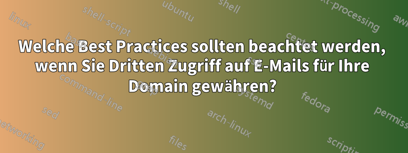 Welche Best Practices sollten beachtet werden, wenn Sie Dritten Zugriff auf E-Mails für Ihre Domain gewähren?