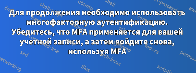 Для продолжения необходимо использовать многофакторную аутентификацию. Убедитесь, что MFA применяется для вашей учетной записи, а затем войдите снова, используя MFA
