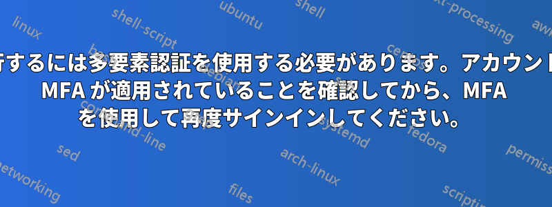 続行するには多要素認証を使用する必要があります。アカウントに MFA が適用されていることを確認してから、MFA を使用して再度サインインしてください。