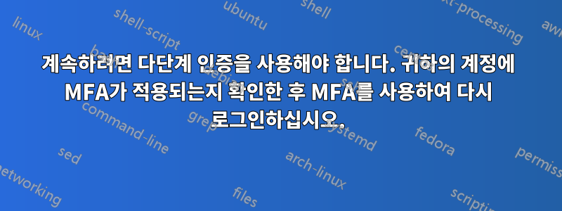 계속하려면 다단계 인증을 사용해야 합니다. 귀하의 계정에 MFA가 적용되는지 확인한 후 MFA를 사용하여 다시 로그인하십시오.