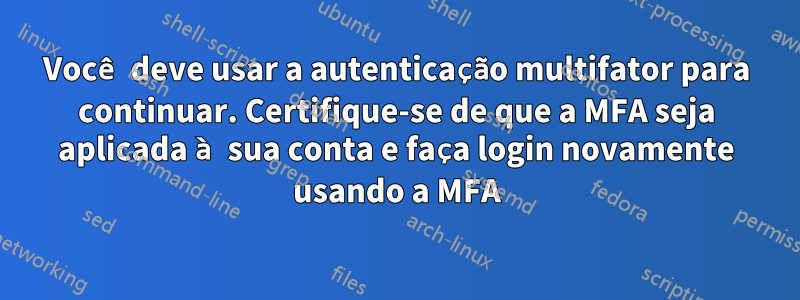 Você deve usar a autenticação multifator para continuar. Certifique-se de que a MFA seja aplicada à sua conta e faça login novamente usando a MFA