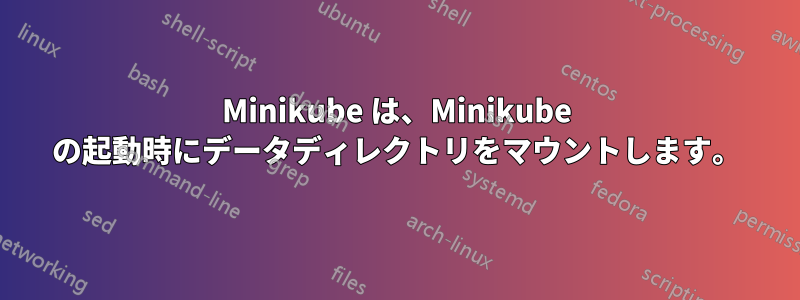 Minikube は、Minikube の起動時にデータディレクトリをマウントします。
