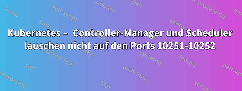Kubernetes – Controller-Manager und Scheduler lauschen nicht auf den Ports 10251-10252