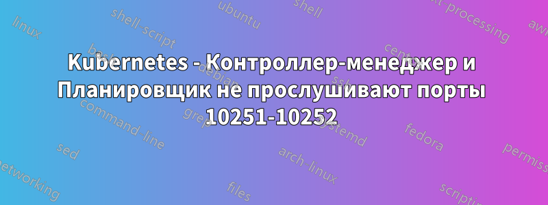 Kubernetes - Контроллер-менеджер и Планировщик не прослушивают порты 10251-10252
