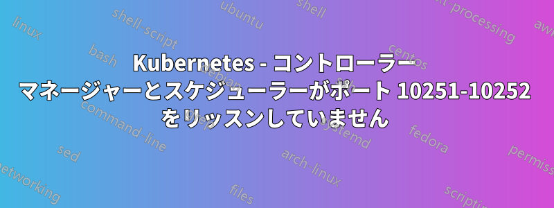 Kubernetes - コントローラー マネージャーとスケジューラーがポート 10251-10252 をリッスンしていません