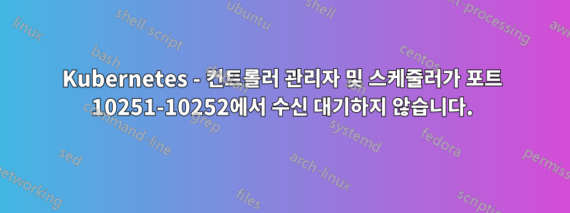 Kubernetes - 컨트롤러 관리자 및 스케줄러가 포트 10251-10252에서 수신 대기하지 않습니다.