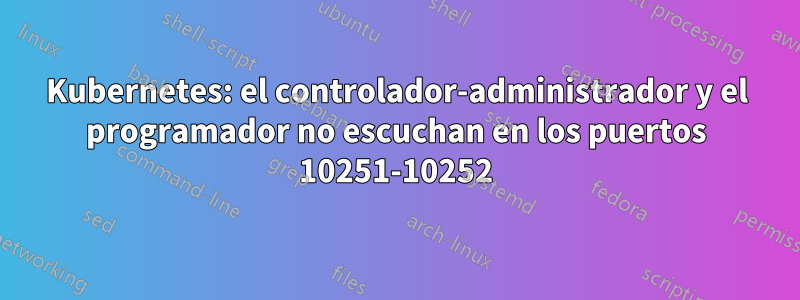 Kubernetes: el controlador-administrador y el programador no escuchan en los puertos 10251-10252