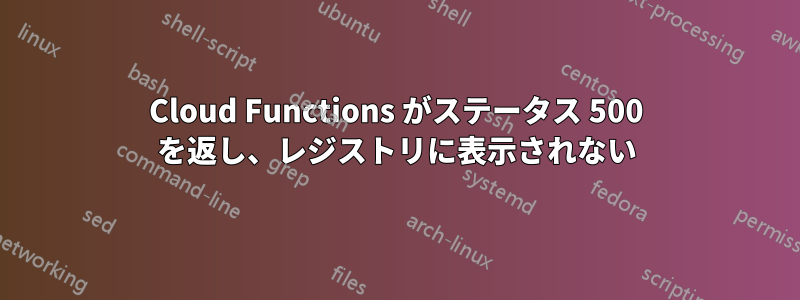 Cloud Functions がステータス 500 を返し、レジストリに表示されない