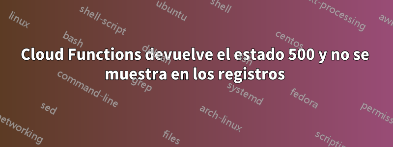 Cloud Functions devuelve el estado 500 y no se muestra en los registros