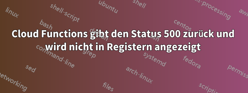 Cloud Functions gibt den Status 500 zurück und wird nicht in Registern angezeigt