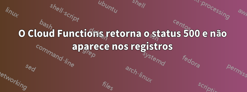O Cloud Functions retorna o status 500 e não aparece nos registros