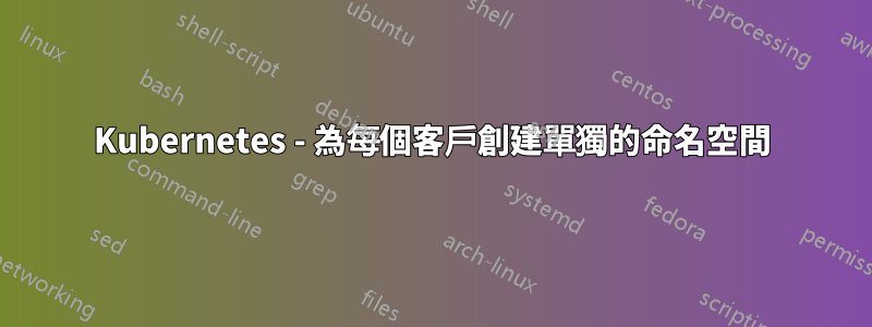Kubernetes - 為每個客戶創建單獨的命名空間