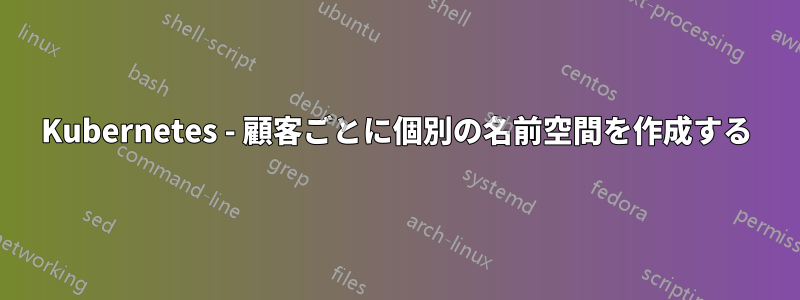 Kubernetes - 顧客ごとに個別の名前空間を作成する
