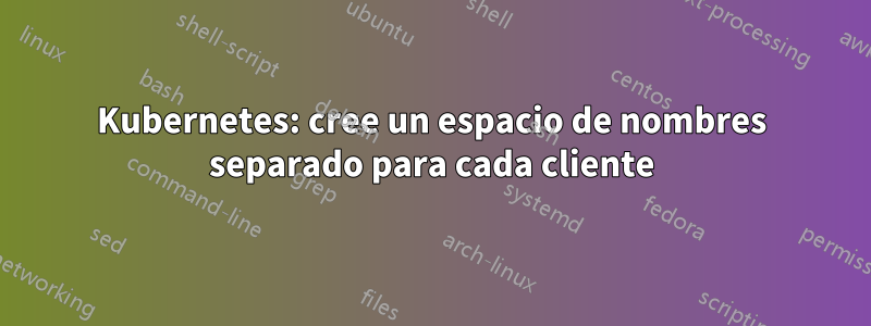 Kubernetes: cree un espacio de nombres separado para cada cliente