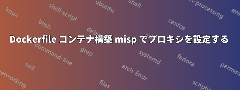 Dockerfile コンテナ構築 misp でプロキシを設定する
