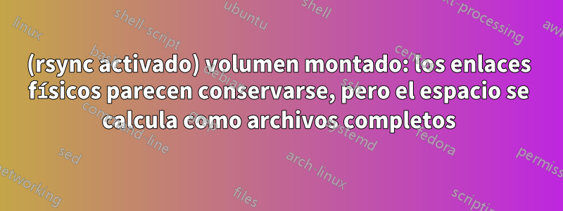 (rsync activado) volumen montado: los enlaces físicos parecen conservarse, pero el espacio se calcula como archivos completos