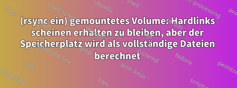 (rsync ein) gemountetes Volume: Hardlinks scheinen erhalten zu bleiben, aber der Speicherplatz wird als vollständige Dateien berechnet