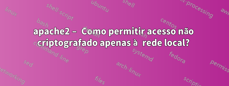apache2 – Como permitir acesso não criptografado apenas à rede local?