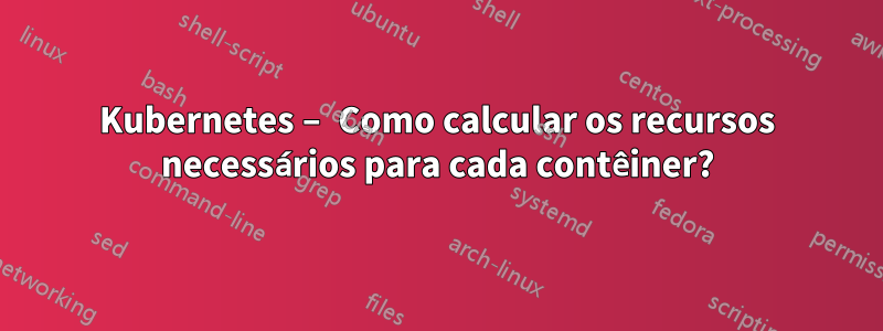 Kubernetes – Como calcular os recursos necessários para cada contêiner?