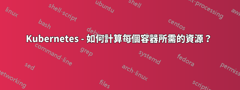 Kubernetes - 如何計算每個容器所需的資源？