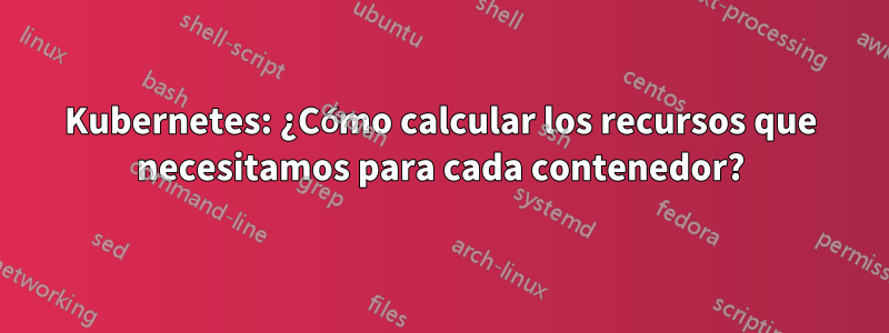 Kubernetes: ¿Cómo calcular los recursos que necesitamos para cada contenedor?
