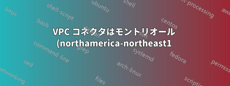 VPC コネクタはモントリオール (northamerica-northeast1) では機能しません