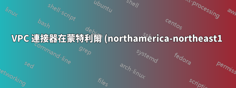 VPC 連接器在蒙特利爾 (northamerica-northeast1) 不起作用